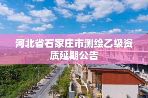 河北省石家庄市测绘乙级资质延期公告