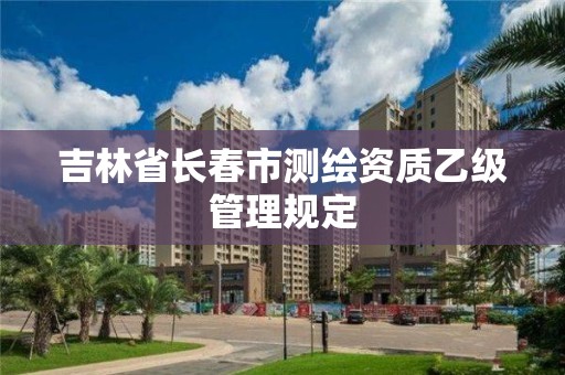 吉林省长春市测绘资质乙级管理规定