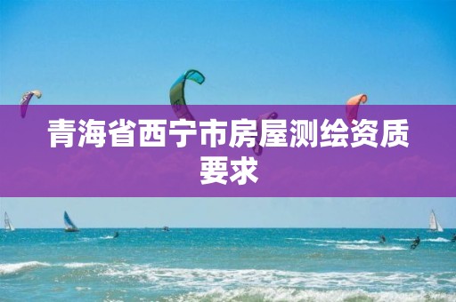 青海省西宁市房屋测绘资质要求