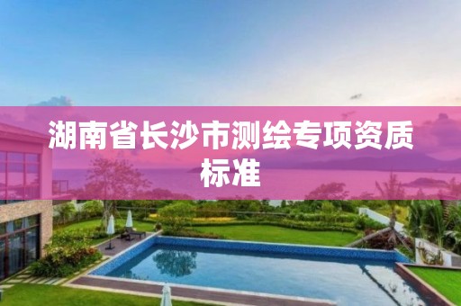 湖南省长沙市测绘专项资质标准