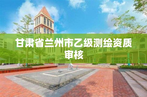 甘肃省兰州市乙级测绘资质审核