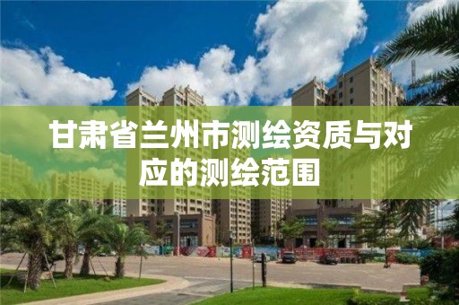 甘肃省兰州市测绘资质与对应的测绘范围