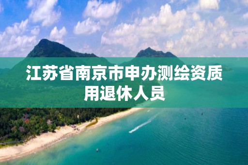 江苏省南京市申办测绘资质用退休人员