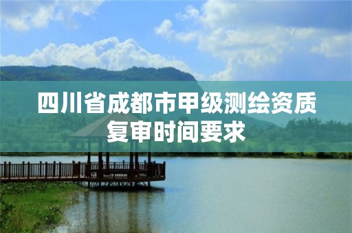 四川省成都市甲级测绘资质复审时间要求