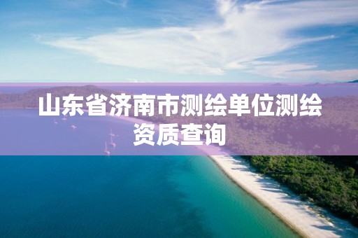 山东省济南市测绘单位测绘资质查询