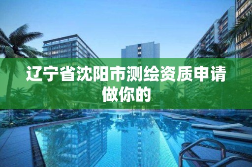 辽宁省沈阳市测绘资质申请做你的