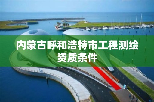 内蒙古呼和浩特市工程测绘资质条件