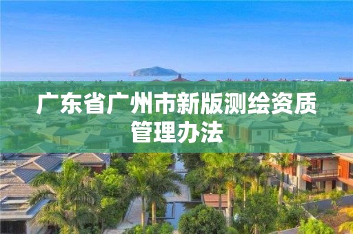 广东省广州市新版测绘资质管理办法