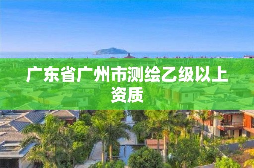 广东省广州市测绘乙级以上资质