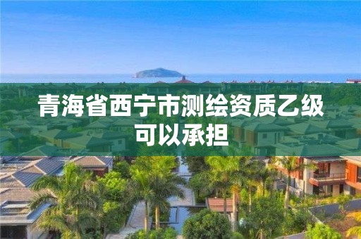 青海省西宁市测绘资质乙级可以承担