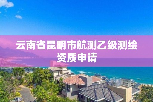 云南省昆明市航测乙级测绘资质申请