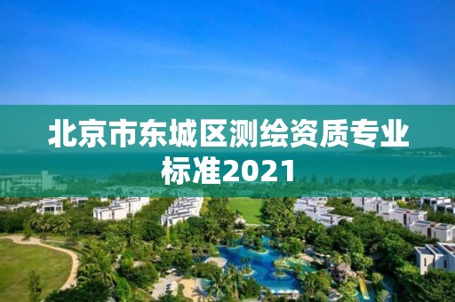 北京市东城区测绘资质专业标准2021