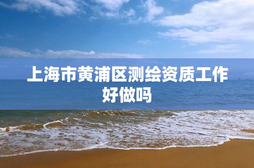 上海市黄浦区测绘资质工作好做吗