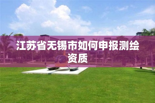 江苏省无锡市如何申报测绘资质