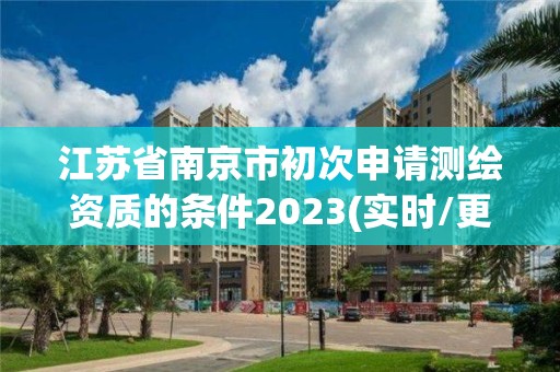 江苏省南京市初次申请测绘资质的条件2023(实时/更新中)