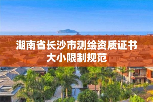 湖南省长沙市测绘资质证书大小限制规范