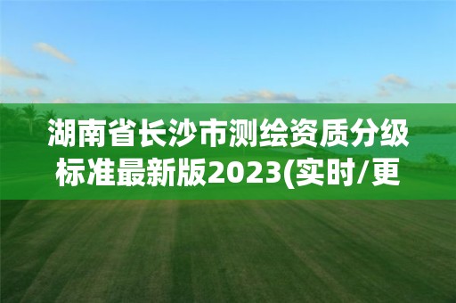 湖南省长沙市测绘资质分级标准最新版2023(实时/更新中)