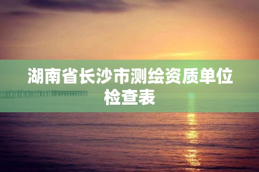 湖南省长沙市测绘资质单位检查表