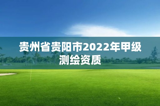 贵州省贵阳市2022年甲级测绘资质