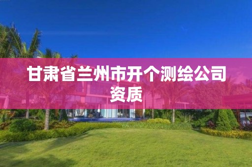 甘肃省兰州市开个测绘公司资质