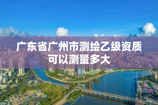 广东省广州市测绘乙级资质可以测量多大