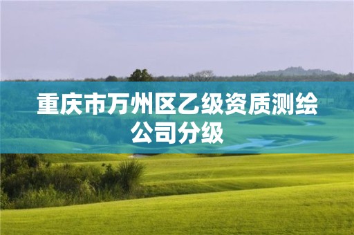 重庆市万州区乙级资质测绘公司分级