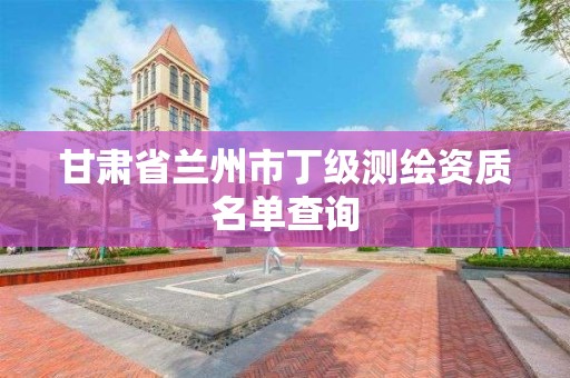 甘肃省兰州市丁级测绘资质名单查询