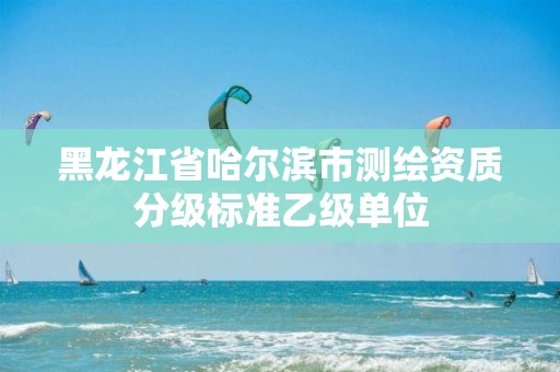 黑龙江省哈尔滨市测绘资质分级标准乙级单位