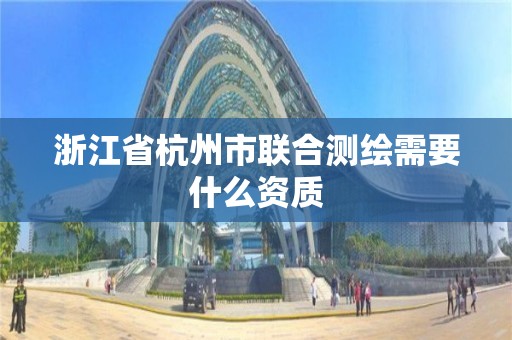 浙江省杭州市联合测绘需要什么资质