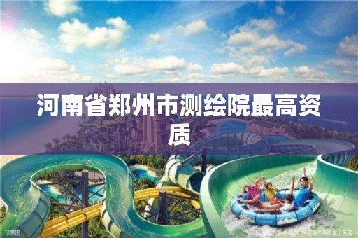 河南省郑州市测绘院最高资质