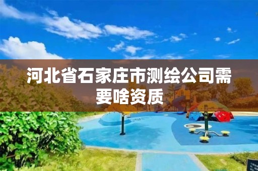 河北省石家庄市测绘公司需要啥资质