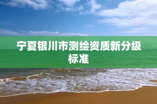 宁夏银川市测绘资质新分级标准