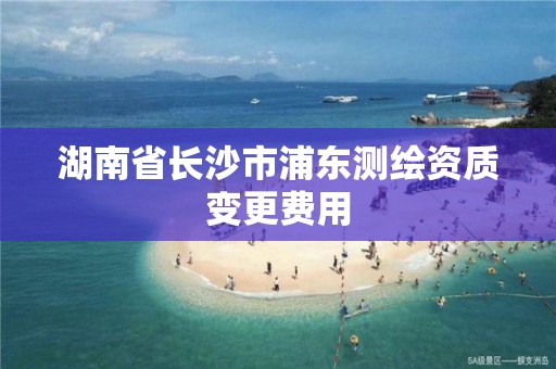 湖南省长沙市浦东测绘资质变更费用