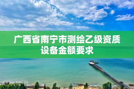 广西省南宁市测绘乙级资质设备金额要求