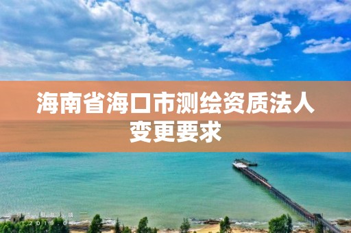 海南省海口市测绘资质法人变更要求