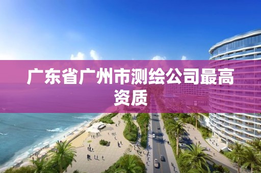 广东省广州市测绘公司最高资质