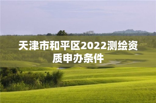 天津市和平区2022测绘资质申办条件