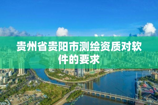 贵州省贵阳市测绘资质对软件的要求 贵州省贵阳市测绘资质对软件的要求