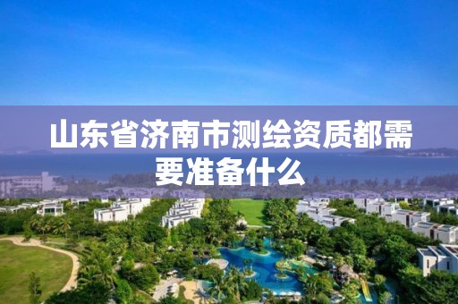 山东省济南市测绘资质都需要准备什么