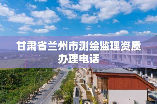 甘肃省兰州市测绘监理资质办理电话