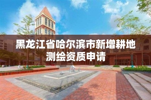 黑龙江省哈尔滨市新增耕地测绘资质申请