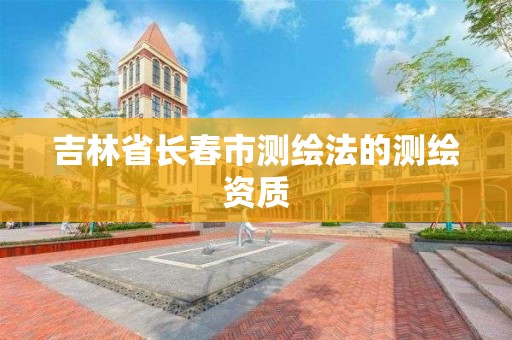 吉林省长春市测绘法的测绘资质