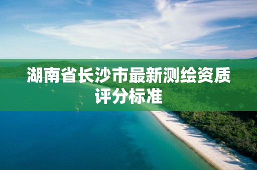 湖南省长沙市最新测绘资质评分标准