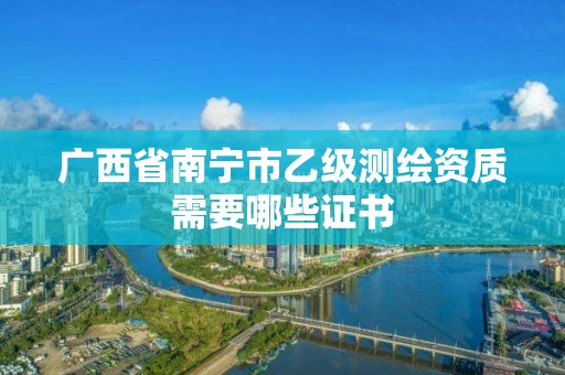 广西省南宁市乙级测绘资质需要哪些证书