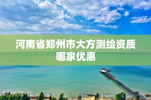 河南省郑州市大方测绘资质哪家优惠