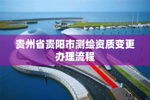 贵州省贵阳市测绘资质变更办理流程