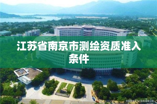 江苏省南京市测绘资质准入条件