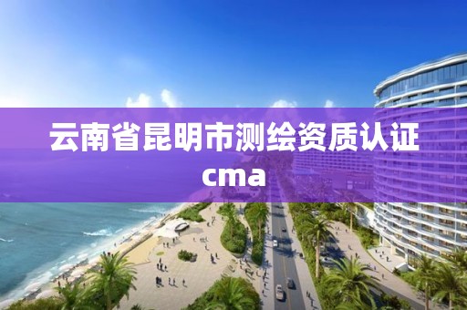 云南省昆明市测绘资质认证cma