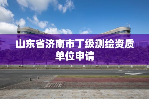 山东省济南市丁级测绘资质单位申请