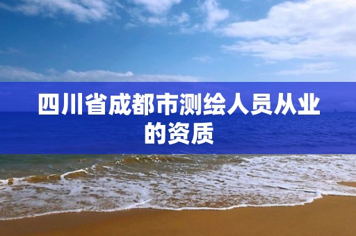 四川省成都市测绘人员从业的资质